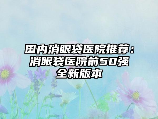 国内消眼袋医院推荐：消眼袋医院前50强全新版本