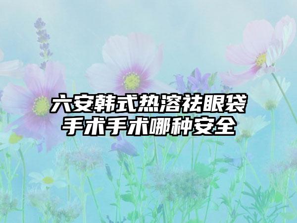 六安韩式热溶祛眼袋手术手术哪种安全