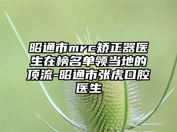 昭通市mrc矫正器医生在榜名单领当地的顶流-昭通市张虎口腔医生