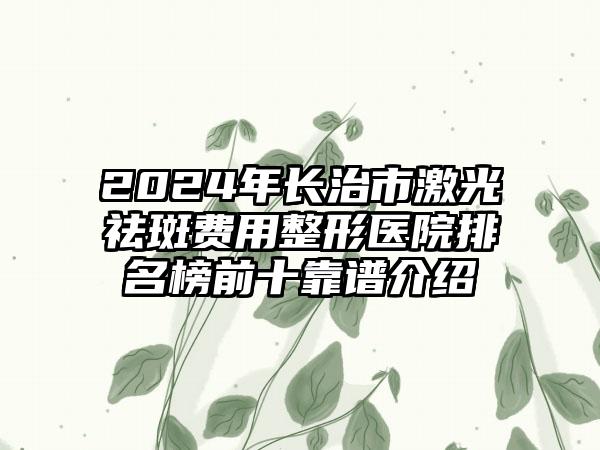 2024年长治市激光祛斑费用整形医院排名榜前十靠谱介绍