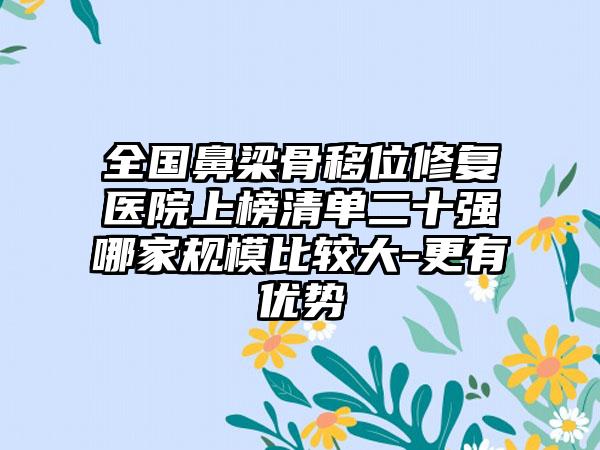 全国鼻梁骨移位修复医院上榜清单二十强哪家规模比较大-更有优势