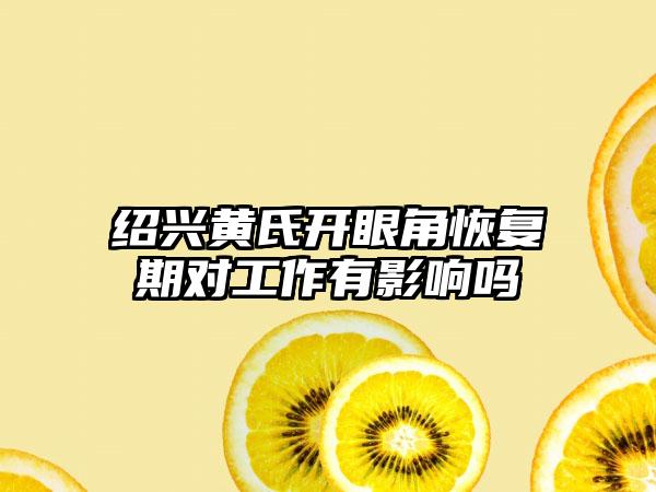 绍兴黄氏开眼角恢复期对工作有影响吗