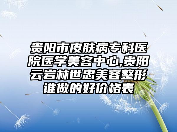 贵阳市皮肤病专科医院医学美容中心,贵阳云岩林世忠美容整形谁做的好价格表