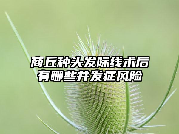 商丘种头发际线术后有哪些并发症风险