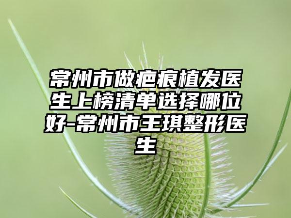 常州市做疤痕植发医生上榜清单选择哪位好-常州市王琪整形医生