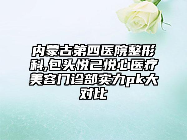 内蒙古第四医院整形科,包头悦己悦心医疗美容门诊部实力pk大对比