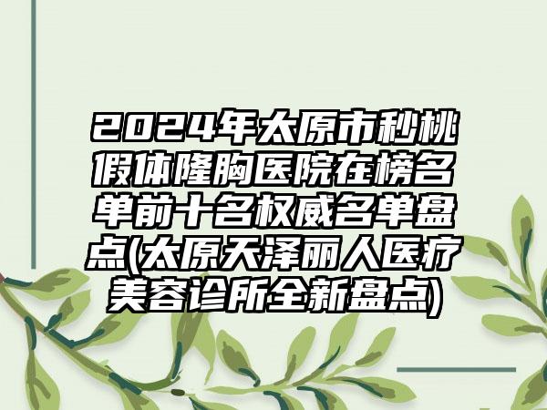 2024年太原市秒桃假体隆胸医院在榜名单前十名权威名单盘点(太原天泽丽人医疗美容诊所全新盘点)