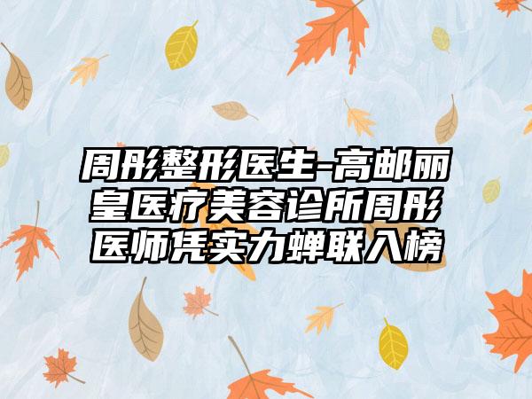 周彤整形医生-高邮丽皇医疗美容诊所周彤医师凭实力蝉联入榜