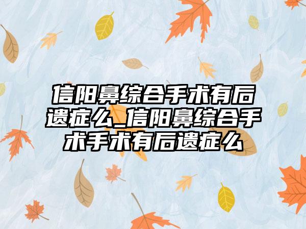 信阳鼻综合手术有后遗症么_信阳鼻综合手术手术有后遗症么