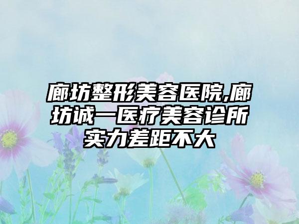 廊坊整形美容医院,廊坊诚一医疗美容诊所实力差距不大