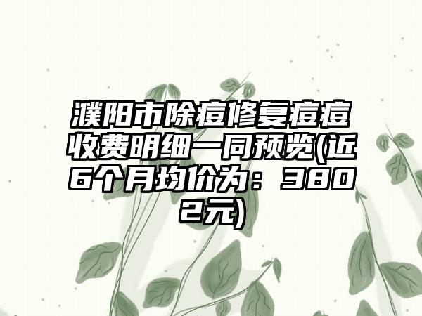 濮阳市除痘修复痘痘收费明细一同预览(近6个月均价为：3802元)