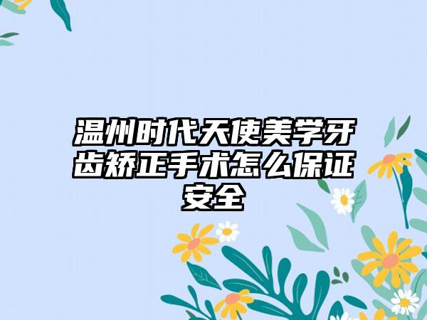 温州时代天使美学牙齿矫正手术怎么保证安全