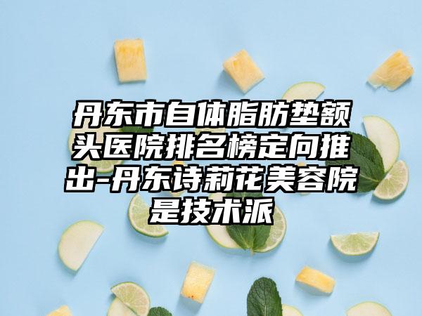 丹东市自体脂肪垫额头医院排名榜定向推出-丹东诗莉花美容院是技术派