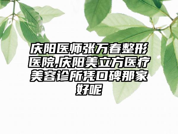 庆阳医师张万春整形医院,庆阳美立方医疗美容诊所凭口碑那家好呢