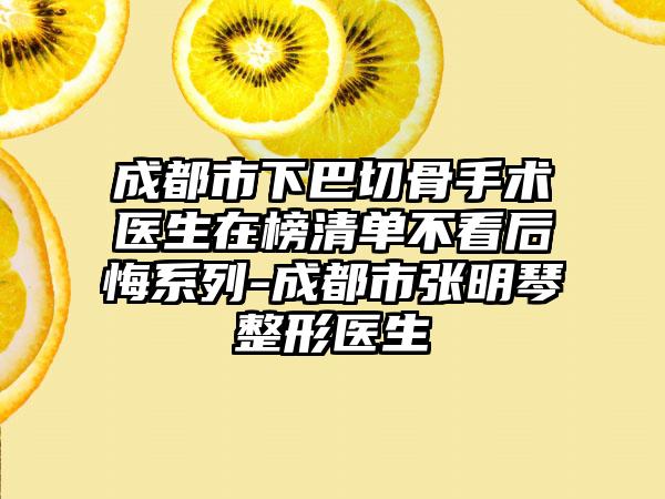 成都市下巴切骨手术医生在榜清单不看后悔系列-成都市张明琴整形医生