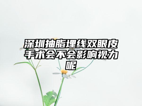 深圳抽脂埋线双眼皮手术会不会影响视力呢