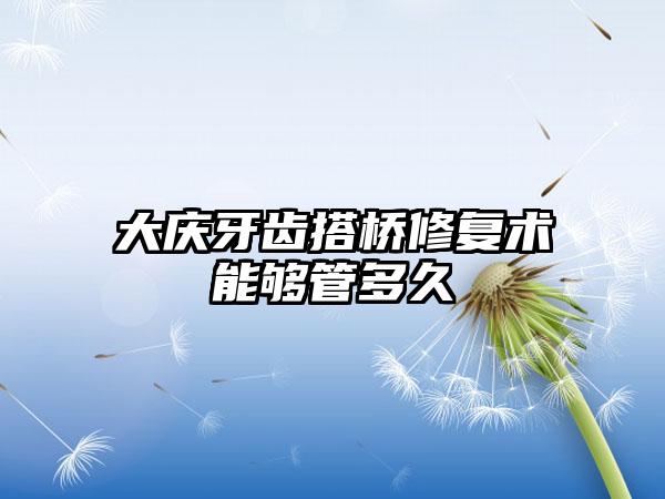 大庆牙齿搭桥修复术能够管多久