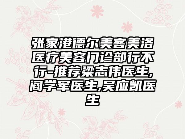 张家港德尔美客美洛医疗美容门诊部行不行-推荐梁志伟医生,阎学军医生,吴应凯医生