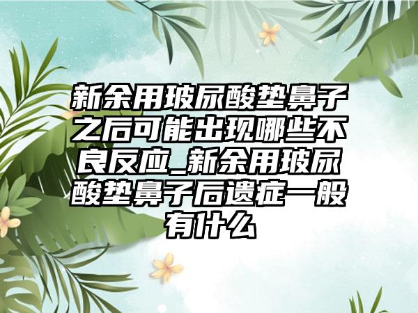 新余用玻尿酸垫鼻子之后可能出现哪些不良反应_新余用玻尿酸垫鼻子后遗症一般有什么