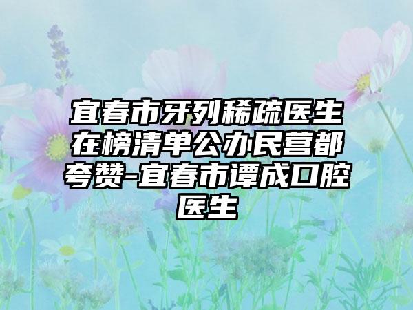 宜春市牙列稀疏医生在榜清单公办民营都夸赞-宜春市谭成口腔医生