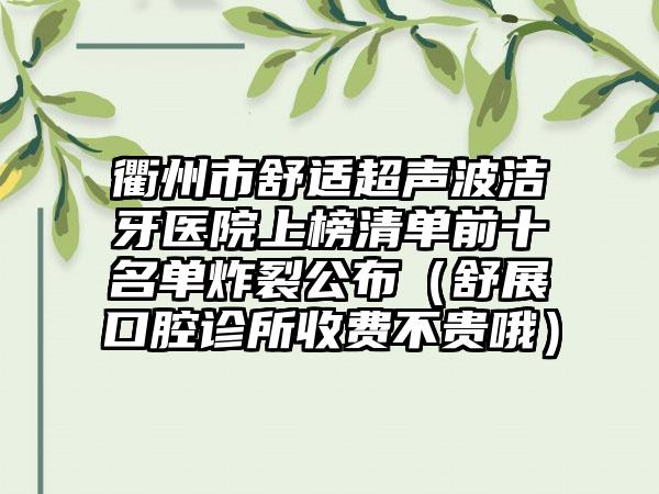 衢州市舒适超声波洁牙医院上榜清单前十名单炸裂公布（舒展口腔诊所收费不贵哦）