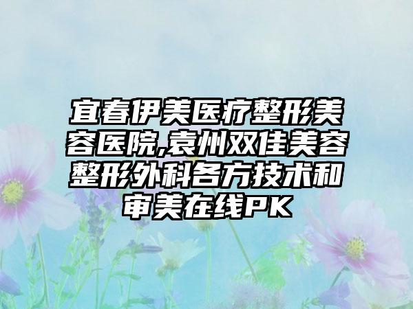 宜春伊美医疗整形美容医院,袁州双佳美容整形外科各方技术和审美在线PK