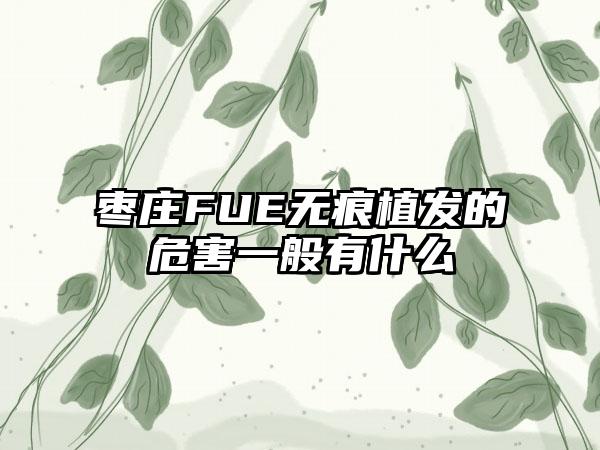 枣庄FUE无痕植发的危害一般有什么