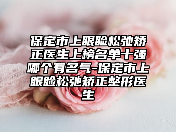 保定市上眼睑松弛矫正医生上榜名单十强哪个有名气-保定市上眼睑松弛矫正整形医生