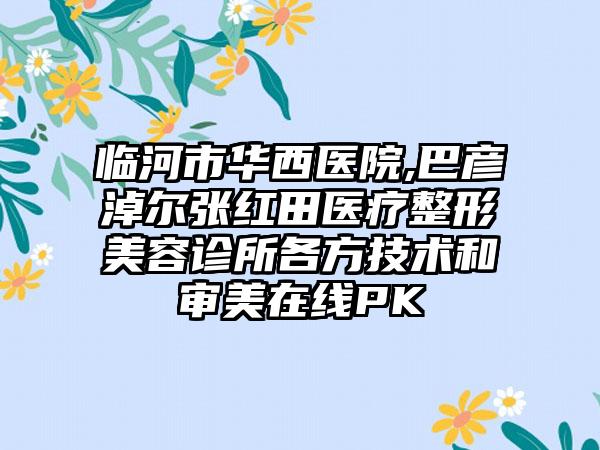 临河市华西医院,巴彦淖尔张红田医疗整形美容诊所各方技术和审美在线PK