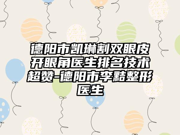 德阳市凯琳割双眼皮开眼角医生排名技术超赞-德阳市李黠整形医生