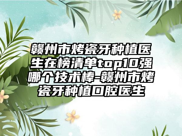 赣州市烤瓷牙种植医生在榜清单top10强哪个技术棒-赣州市烤瓷牙种植口腔医生