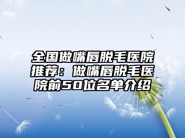 全国做嘴唇脱毛医院推荐：做嘴唇脱毛医院前50位名单介绍