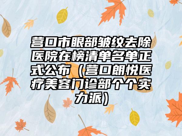 营口市眼部皱纹去除医院在榜清单名单正式公布（营口朗悦医疗美容门诊部个个实力派）