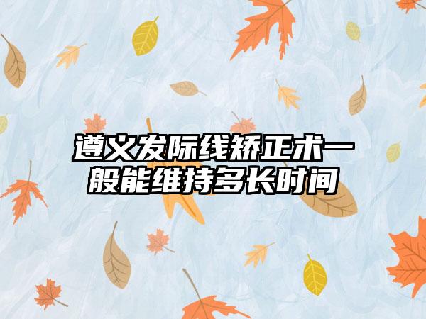 遵义发际线矫正术一般能维持多长时间