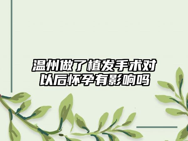 温州做了植发手术对以后怀孕有影响吗