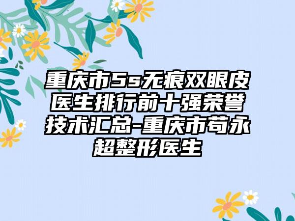 重庆市5s无痕双眼皮医生排行前十强荣誉技术汇总-重庆市苟永超整形医生