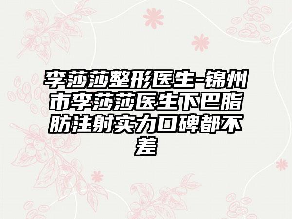 李莎莎整形医生-锦州市李莎莎医生下巴脂肪注射实力口碑都不差