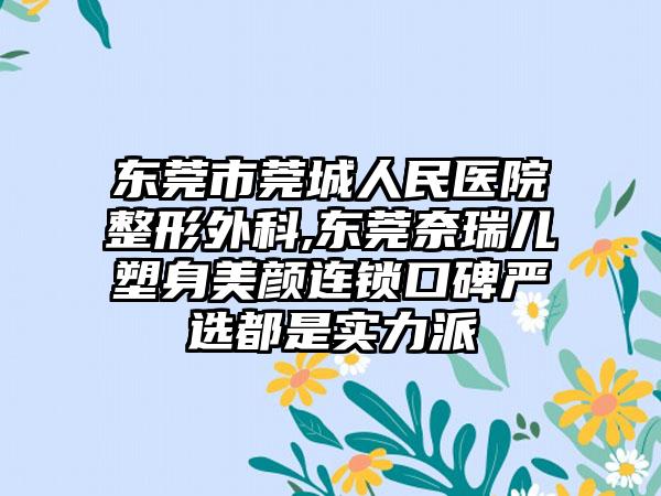 东莞市莞城人民医院整形外科,东莞奈瑞儿塑身美颜连锁口碑严选都是实力派