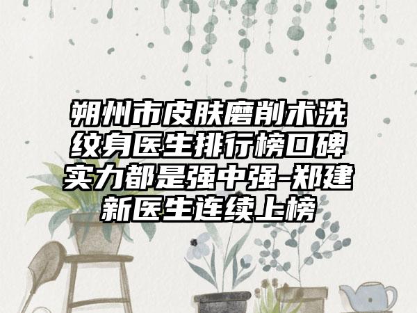 朔州市皮肤磨削术洗纹身医生排行榜口碑实力都是强中强-郑建新医生连续上榜