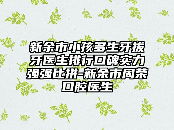 新余市小孩多生牙拔牙医生排行口碑实力强强比拼-新余市周荣口腔医生