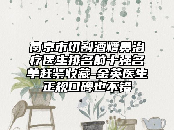 南京市切割酒糟鼻治疗医生排名前十强名单赶紧收藏-金英医生正规口碑也不错