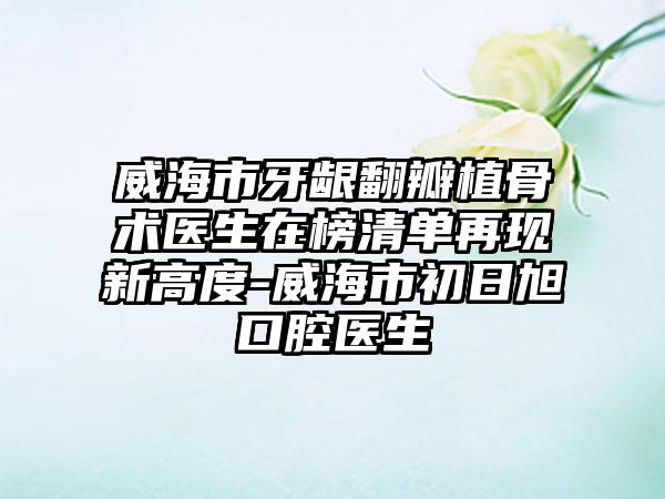 威海市牙龈翻瓣植骨术医生在榜清单再现新高度-威海市初日旭口腔医生