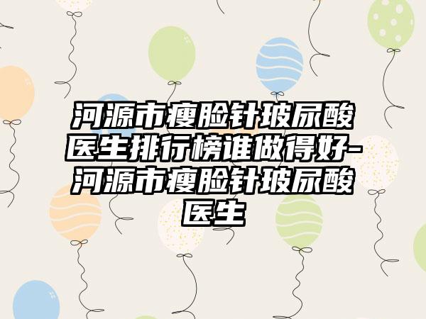 河源市瘦脸针玻尿酸医生排行榜谁做得好-河源市瘦脸针玻尿酸医生