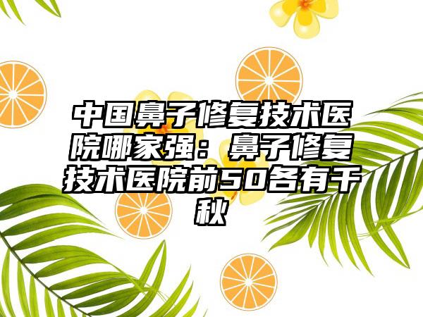 中国鼻子修复技术医院哪家强：鼻子修复技术医院前50各有千秋