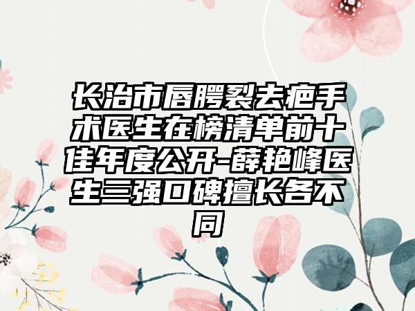 长治市唇腭裂去疤手术医生在榜清单前十佳年度公开-薛艳峰医生三强口碑擅长各不同