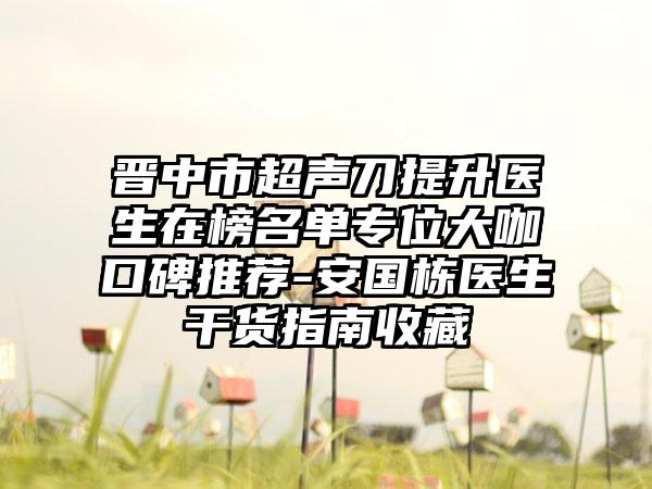 晋中市超声刀提升医生在榜名单专位大咖口碑推荐-安国栋医生干货指南收藏