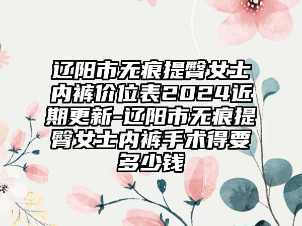 辽阳市无痕提臀女士内裤价位表2024近期更新-辽阳市无痕提臀女士内裤手术得要多少钱