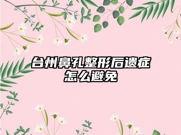 台州鼻孔整形后遗症怎么避免