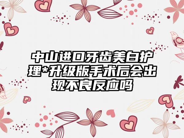 中山进口牙齿美白护理*升级版手术后会出现不良反应吗