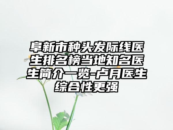 阜新市种头发际线医生排名榜当地知名医生简介一览-卢月医生综合性更强